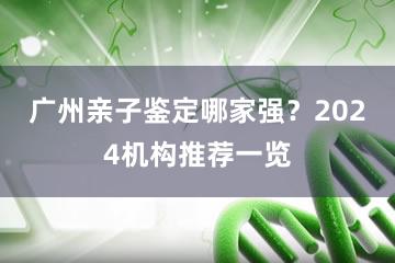 广州亲子鉴定哪家强？2024机构推荐一览