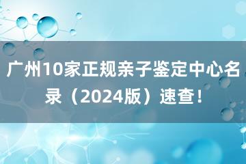 广州10家正规亲子鉴定中心名录（2024版）速查！