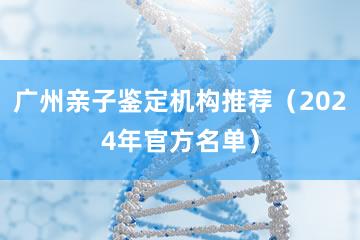 广州亲子鉴定机构推荐（2024年官方名单）