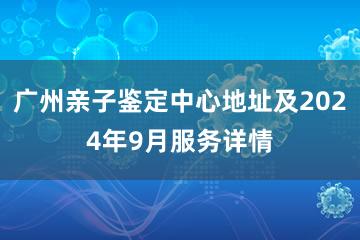 广州亲子鉴定中心地址及2024年9月服务详情