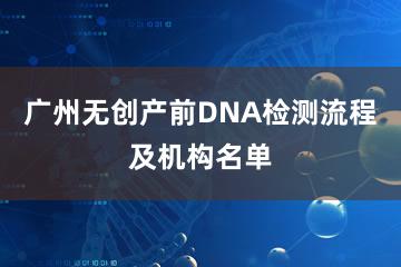 广州无创产前DNA检测流程及机构名单