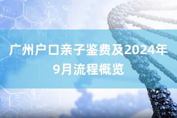 广州户口亲子鉴费及2024年9月流程概览