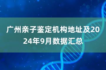 广州亲子鉴定机构地址及2024年9月数据汇总