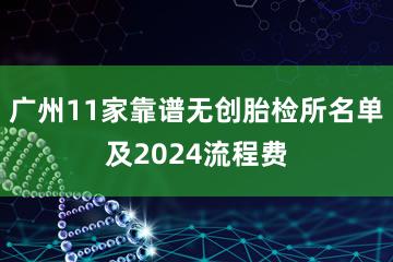 广州11家靠谱无创胎检所名单及2024流程费