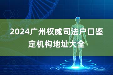 2024广州权威司法户口鉴定机构地址大全