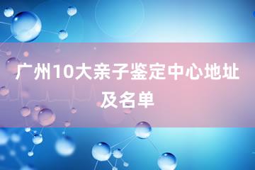 广州10大亲子鉴定中心地址及名单