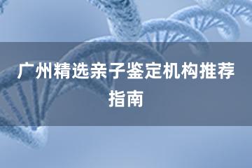 广州精选亲子鉴定机构推荐指南