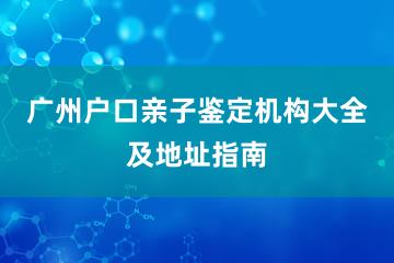 广州户口亲子鉴定机构大全及地址指南