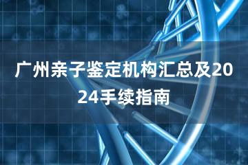 广州亲子鉴定机构汇总及2024手续指南