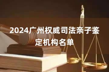 2024广州权威司法亲子鉴定机构名单