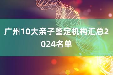 广州10大亲子鉴定机构汇总2024名单