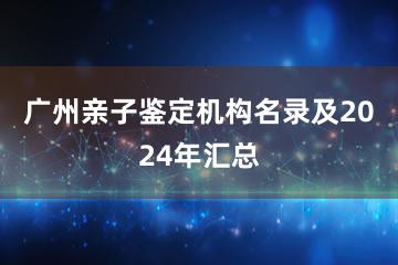 广州亲子鉴定机构名录及2024年汇总