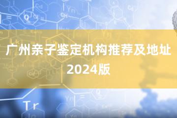 广州亲子鉴定机构推荐及地址2024版