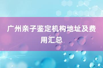 广州亲子鉴定机构地址及费用汇总