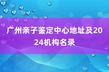 广州亲子鉴定中心地址及2024机构名录