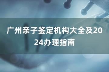 广州亲子鉴定机构大全及2024办理指南