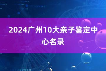 2024广州10大亲子鉴定中心名录