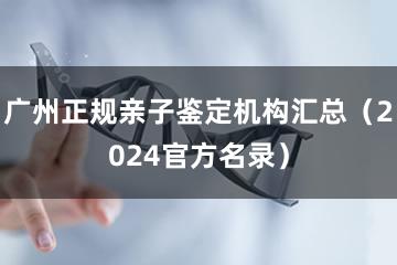 广州正规亲子鉴定机构汇总（2024官方名录）