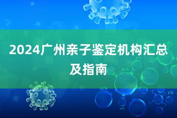 2024广州亲子鉴定机构汇总及指南