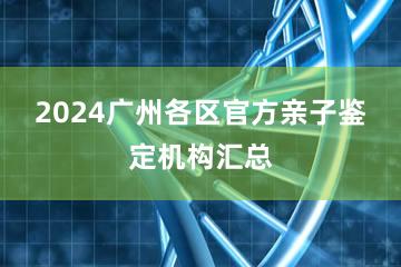 2024广州各区官方亲子鉴定机构汇总