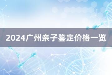 2024广州亲子鉴定价格一览