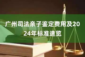 广州司法亲子鉴定费用及2024年标准速览