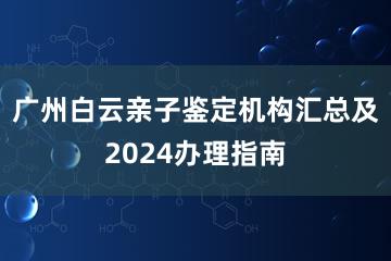 广州白云亲子鉴定机构汇总及2024办理指南