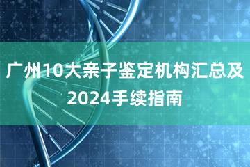 广州10大亲子鉴定机构汇总及2024手续指南