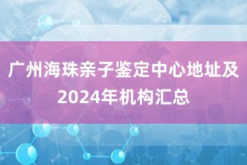 广州海珠亲子鉴定中心地址及2024年机构汇总