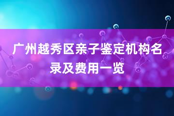 广州越秀区亲子鉴定机构名录及费用一览