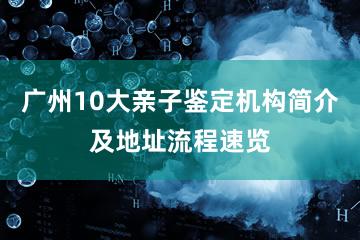 广州10大亲子鉴定机构简介及地址流程速览