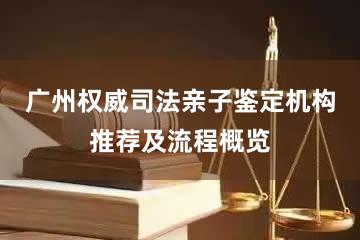 广州权威司法亲子鉴定机构推荐及流程概览