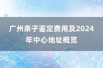 广州亲子鉴定费用及2024年中心地址概览