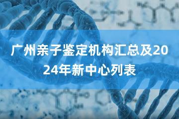 广州亲子鉴定机构汇总及2024年新中心列表