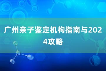 广州亲子鉴定机构指南与2024攻略