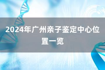 2024年广州亲子鉴定中心位置一览