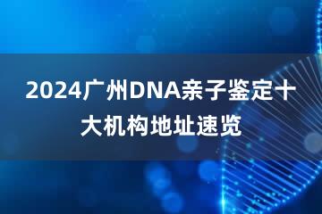 2024广州DNA亲子鉴定十大机构地址速览