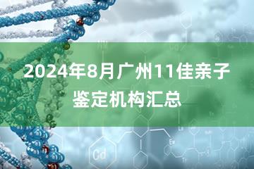 2024年8月广州11佳亲子鉴定机构汇总