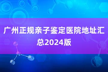 广州正规亲子鉴定医院地址汇总2024版