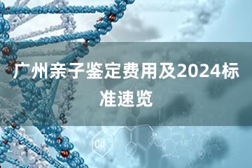 广州亲子鉴定费用及2024标准速览