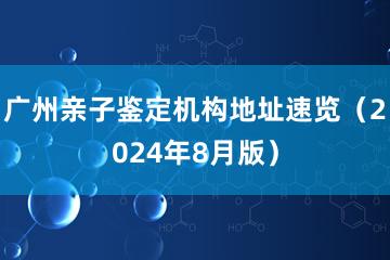 广州亲子鉴定机构地址速览（2024年8月版）