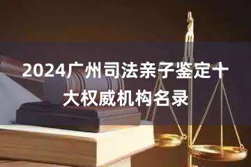 2024广州司法亲子鉴定十大权威机构名录