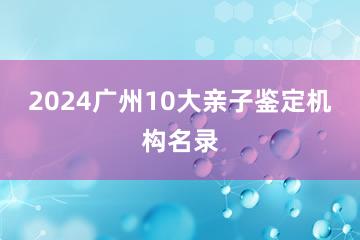 2024广州10大亲子鉴定机构名录