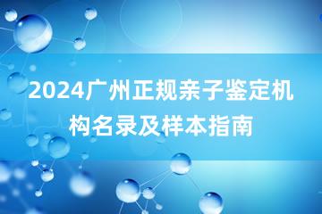 2024广州正规亲子鉴定机构名录及样本指南