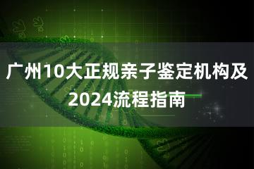 广州10大正规亲子鉴定机构及2024流程指南