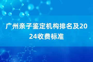 广州亲子鉴定机构排名及2024收费标准