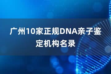 广州10家正规DNA亲子鉴定机构名录