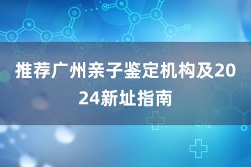 推荐广州亲子鉴定机构及2024新址指南