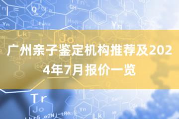 广州亲子鉴定机构推荐及2024年7月报价一览