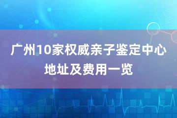 广州10家权威亲子鉴定中心地址及费用一览